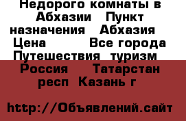 Недорого комнаты в Абхазии › Пункт назначения ­ Абхазия  › Цена ­ 300 - Все города Путешествия, туризм » Россия   . Татарстан респ.,Казань г.